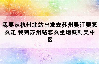 我要从杭州北站出发去苏州吴江要怎么走 我到苏州站怎么坐地铁到吴中区